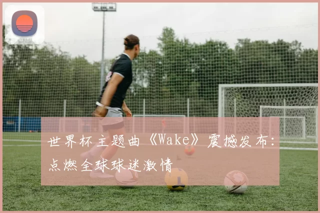 世界杯主题曲《Wake》震撼发布:点燃全球球迷激情