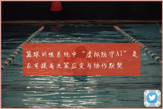 篮球训练系统中“虚拟防守AI”是否可提高决策应变与协作默契