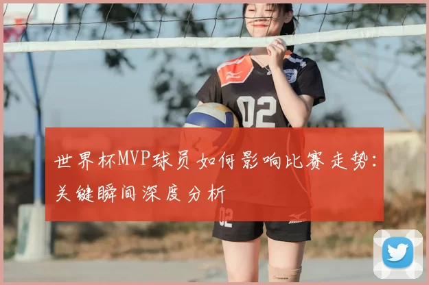 世界杯MVP球员如何影响比赛走势：关键瞬间深度分析