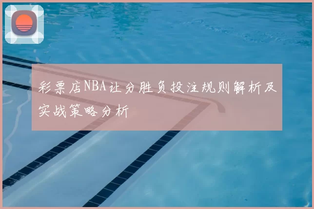 彩票店NBA让分胜负投注规则解析及实战策略分析