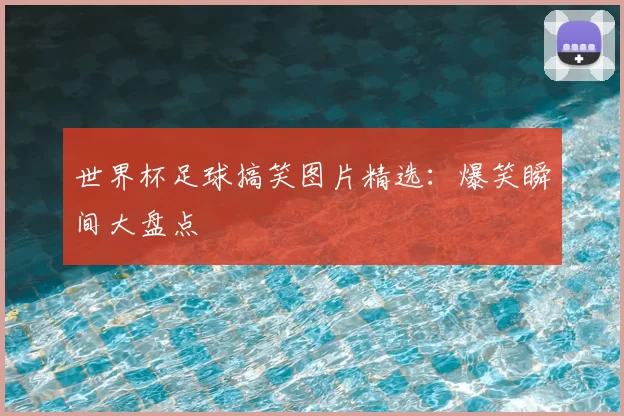 世界杯足球搞笑图片精选：爆笑瞬间大盘点