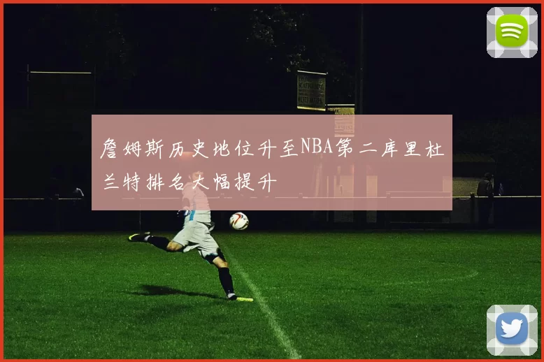 詹姆斯历史地位升至NBA第二库里杜兰特排名大幅提升