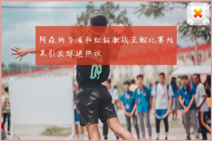 阿森纳与浦和红钻激战正酣比赛结果引发球迷热议