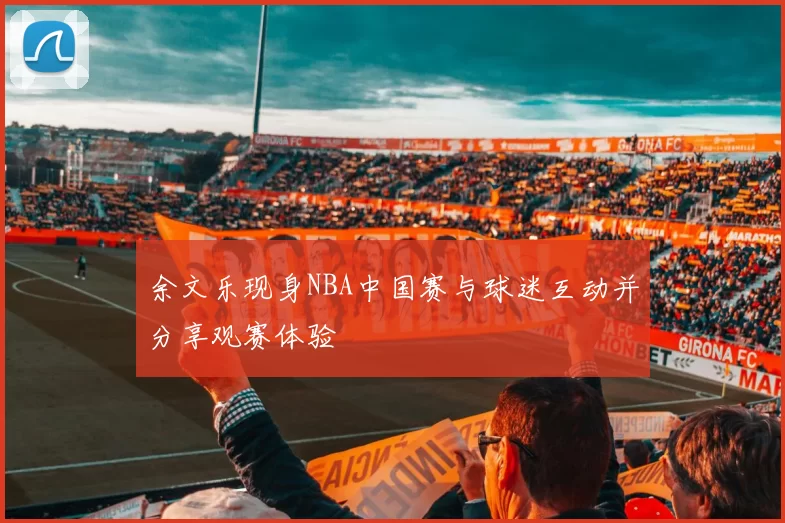 余文乐现身NBA中国赛与球迷互动并分享观赛体验