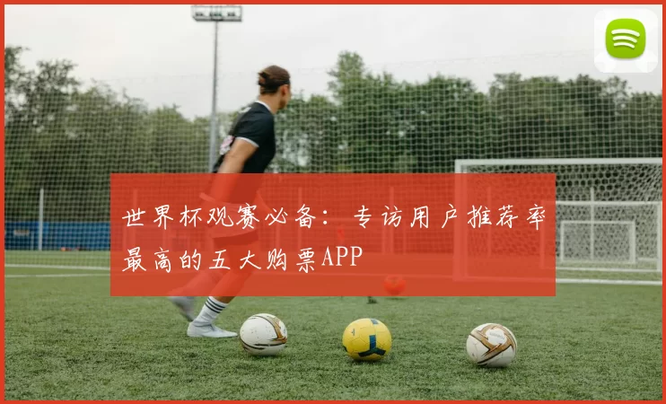 世界杯观赛必备：专访用户推荐率最高的五大购票APP