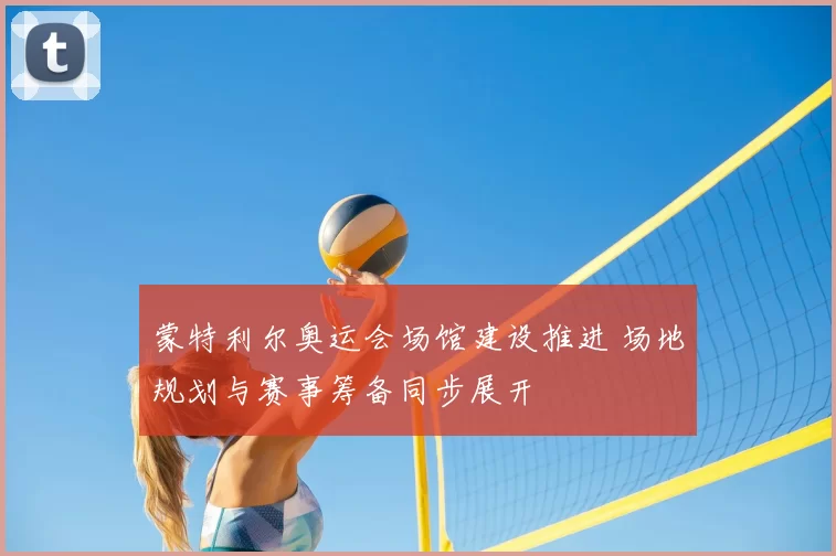 蒙特利尔奥运会场馆建设推进 场地规划与赛事筹备同步展开