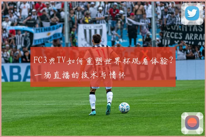 FC3典TV如何重塑世界杯观看体验?一场直播的技术与情怀