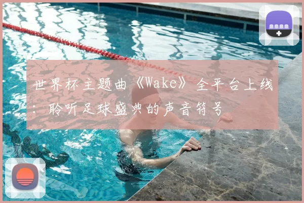 世界杯主题曲《Wake》全平台上线:聆听足球盛典的声音符号