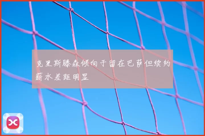克里斯滕森倾向于留在巴萨但续约薪水差距明显