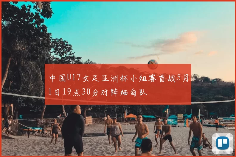 中国U17女足亚洲杯小组赛首战5月1日19点30分对阵缅甸队