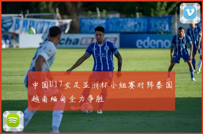 中国U17女足亚洲杯小组赛对阵泰国越南缅甸全力争胜