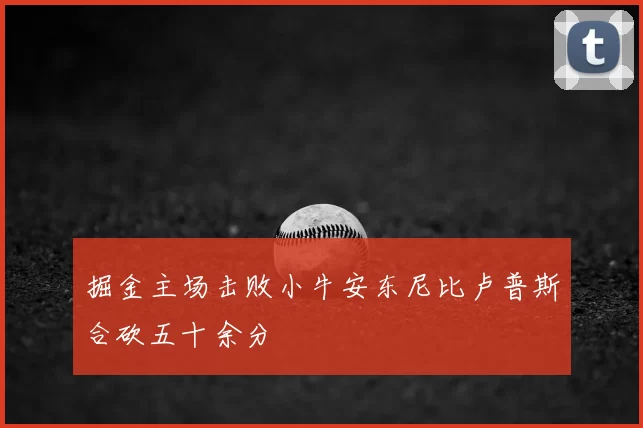 掘金主场击败小牛安东尼比卢普斯合砍五十余分