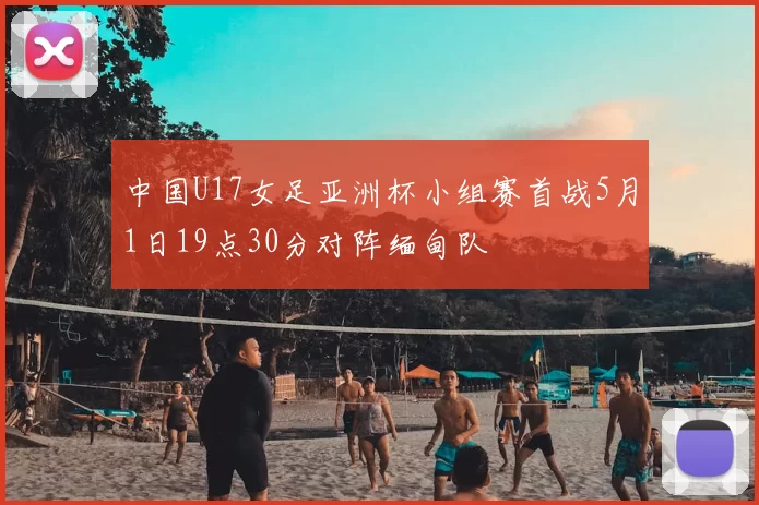 中国U17女足亚洲杯小组赛首战5月1日19点30分对阵缅甸队
