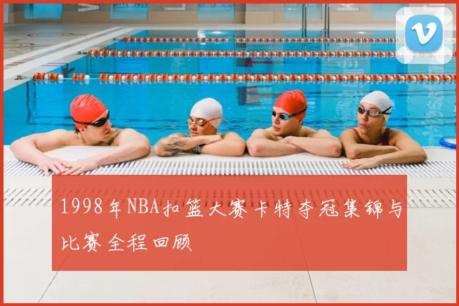 1998年NBA扣篮大赛卡特夺冠集锦与比赛全程回顾