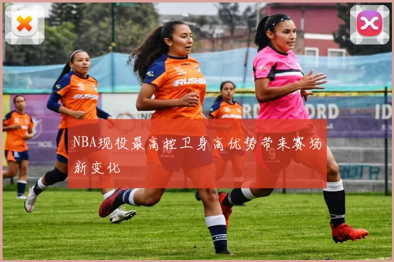 NBA现役最高控卫身高优势带来赛场新变化