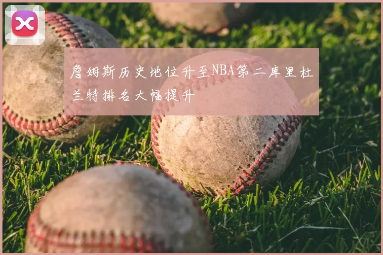 詹姆斯历史地位升至NBA第二库里杜兰特排名大幅提升