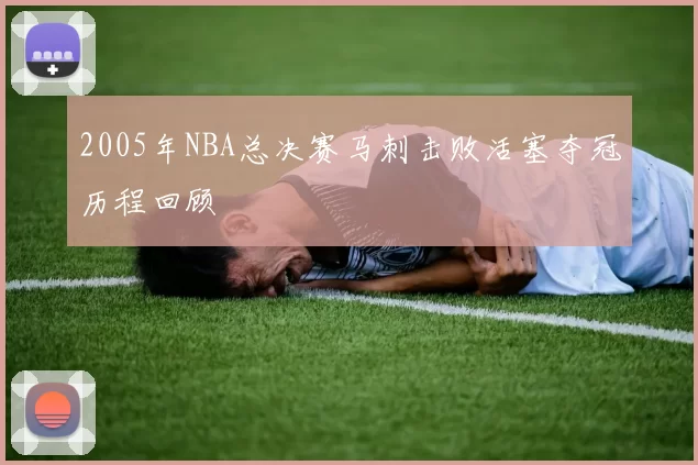 2005年NBA总决赛马刺击败活塞夺冠历程回顾