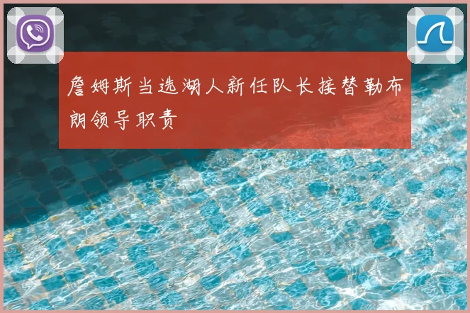詹姆斯当选湖人新任队长接替勒布朗领导职责
