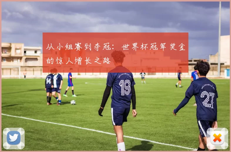 从小组赛到夺冠:世界杯冠军奖金的惊人增长之路