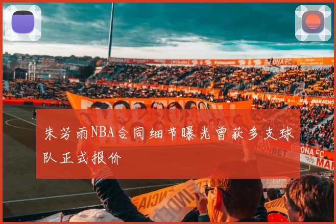 朱芳雨NBA合同细节曝光曾获多支球队正式报价