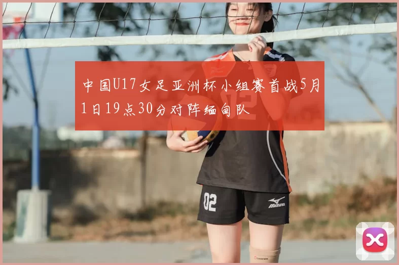 中国U17女足亚洲杯小组赛首战5月1日19点30分对阵缅甸队