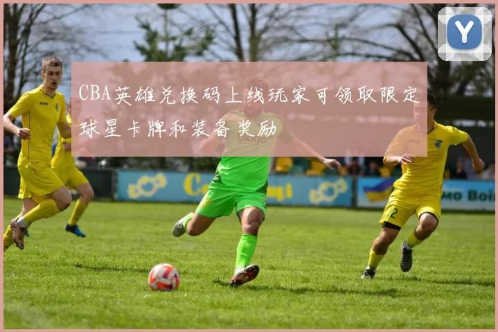 CBA英雄兑换码上线玩家可领取限定球星卡牌和装备奖励