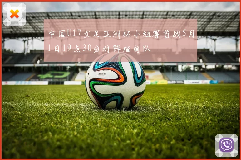 中国U17女足亚洲杯小组赛首战5月1日19点30分对阵缅甸队