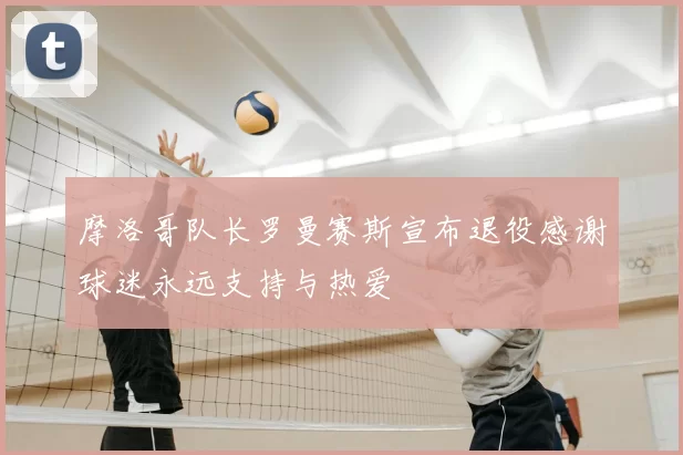 摩洛哥队长罗曼赛斯宣布退役感谢球迷永远支持与热爱