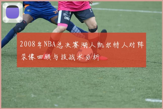 2008年NBA总决赛湖人凯尔特人对阵录像回顾与技战术分析