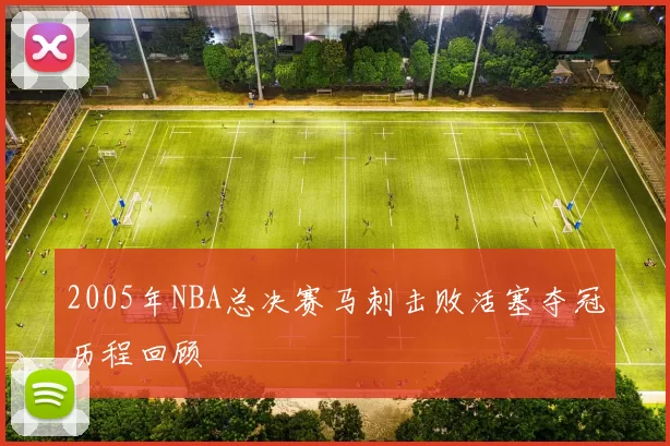 2005年NBA总决赛马刺击败活塞夺冠历程回顾