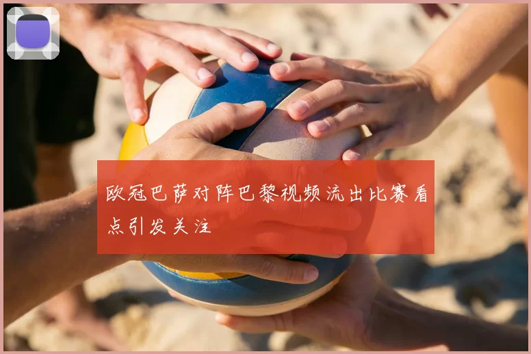 欧冠巴萨对阵巴黎视频流出比赛看点引发关注