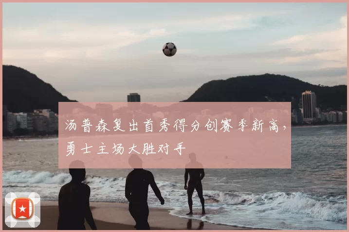汤普森复出首秀得分创赛季新高，勇士主场大胜对手