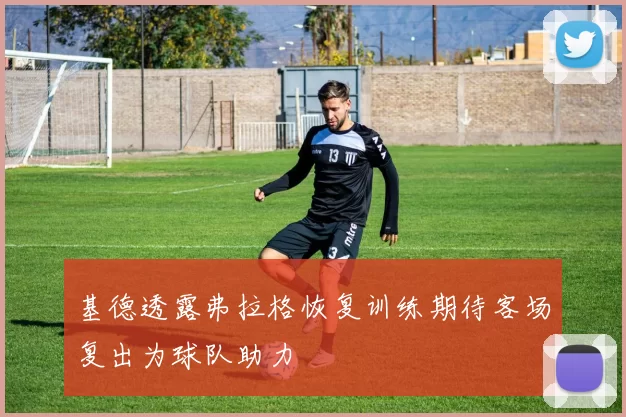 基德透露弗拉格恢复训练期待客场复出为球队助力