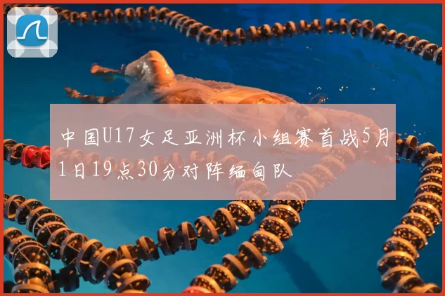 中国U17女足亚洲杯小组赛首战5月1日19点30分对阵缅甸队