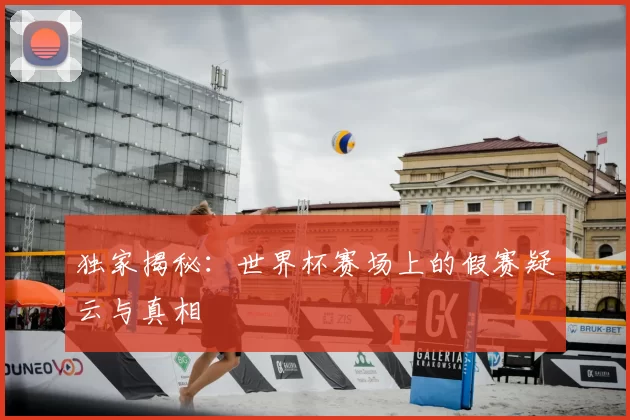 独家揭秘:世界杯赛场上的假赛疑云与真相